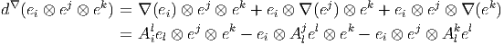  ∇       j   k              j   k           j     k        j       k
d (ei ⊗ e ⊗ e ) = ∇ (ei) ⊗ e ⊗ e  + ei ⊗ ∇ (e ) ⊗ e + ei ⊗ e ⊗ ∇ (e  )
                = Aliel ⊗ ej ⊗ ek - ei ⊗ Aj el ⊗ ek - ei ⊗ ej ⊗ Aklel
                                         l
