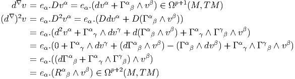     ∇           α         α    α     β      p+1
   d  v = eα.Dv   = eα.(dv  + Γ β ∧ v ) ∈ Ω    (M,  TM  )
(d∇ )2v = eα.D2v α = eα.(Ddv α + D (Γ αβ ∧ vβ))
               2 α    α      γ      α     β     α      γ    β
       =  eα.(d v  + Γ γ ∧ dv  + d(Γ  β ∧ v ) + Γ γ ∧ Γ β ∧ v )
       =  eα.(0 + Γ αγ ∧ dvγ + (dΓ αβ ∧ vβ) - (Γ αβ ∧ dvβ) + Γ αγ ∧ Γ γβ ∧ vβ)
                 α     α      γ     β
       =  eα.((dΓ β + Γ  γ ∧ Γ β) ∧ v )
       =  eα.(Rα β ∧ vβ) ∈ Ωp+2 (M, TM )
       